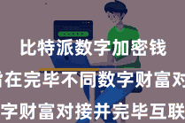 比特派数字加密钱包  旨在完毕不同数字财富对接并完毕互联互通